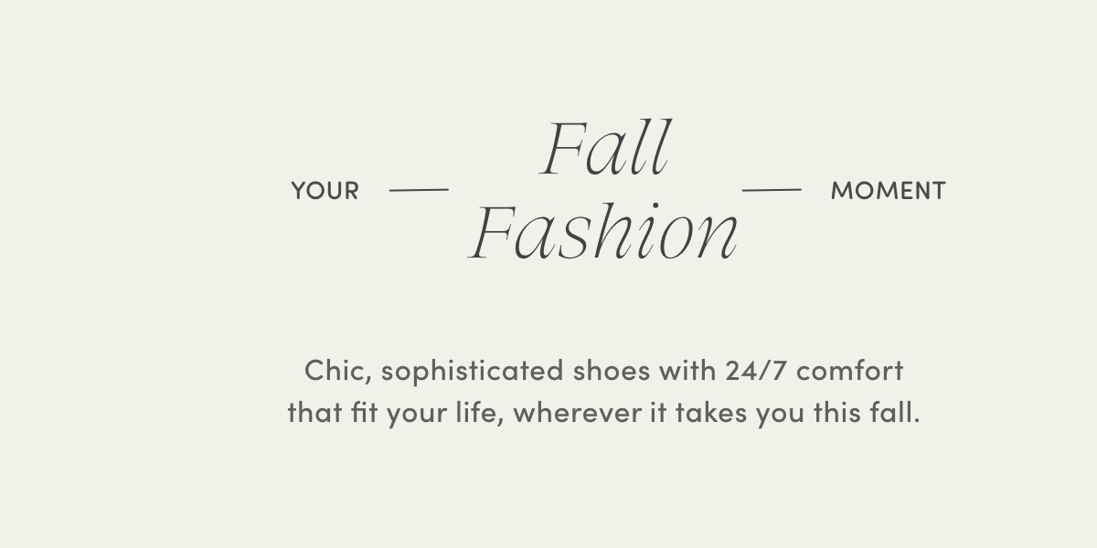 your fall fashion moment - Chic, sophisticated shoes with 24/7 comfort that fit your life, whereever it takes you this fall.