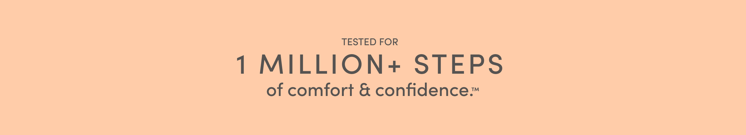 TESTED FOR 1 MILLION+ STEPS of comfort & confidence.™