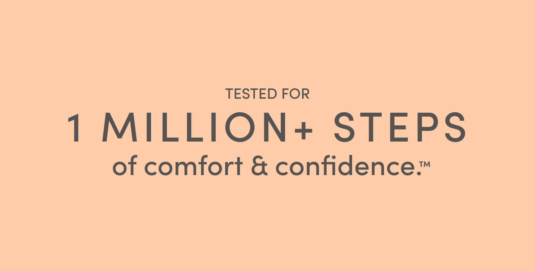 TESTED FOR 1 MILLION+ STEPS of comfort & confidence.™