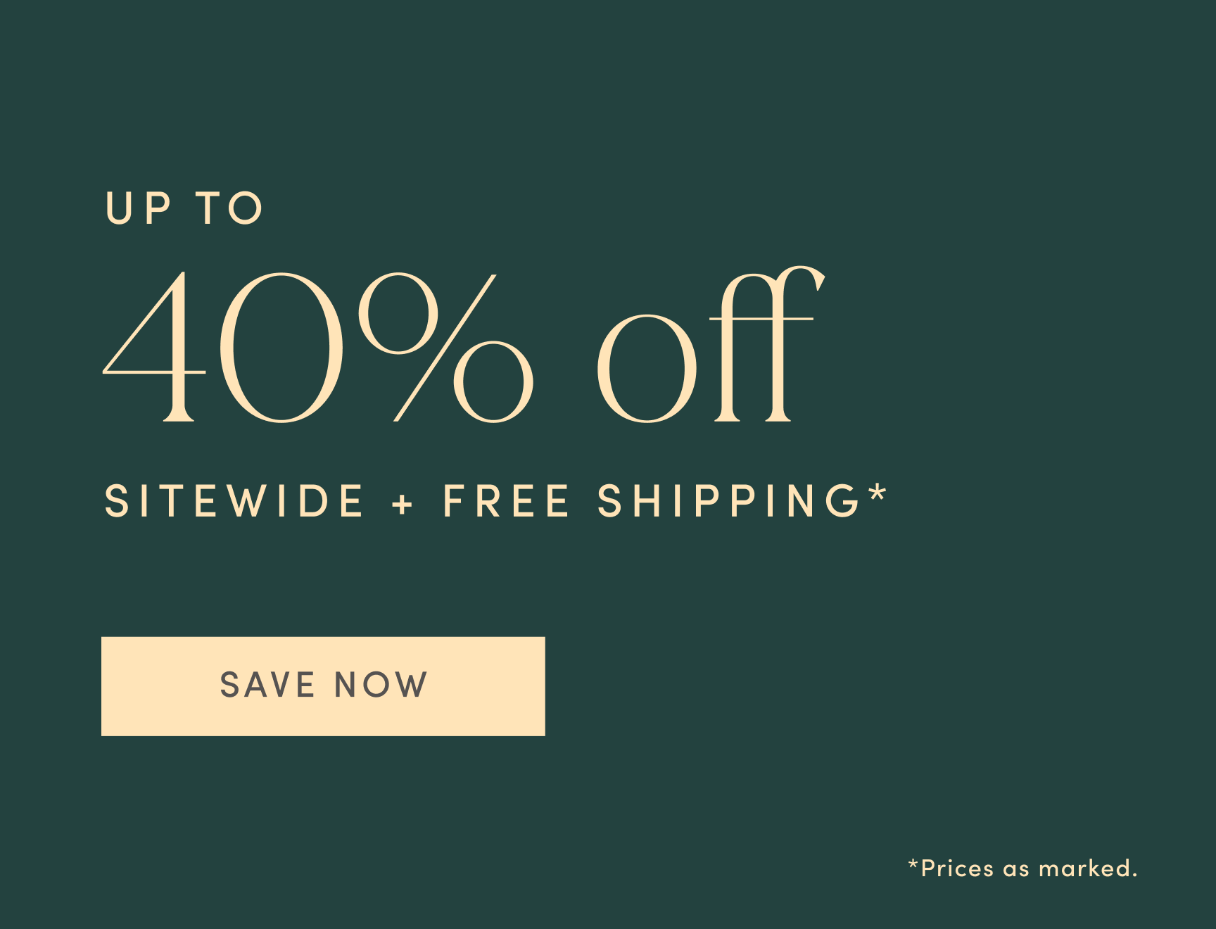 UP TO 40% off SITEWIDE PLUS FREE SHIPPING. Prices as marked. SAVE NOW.
