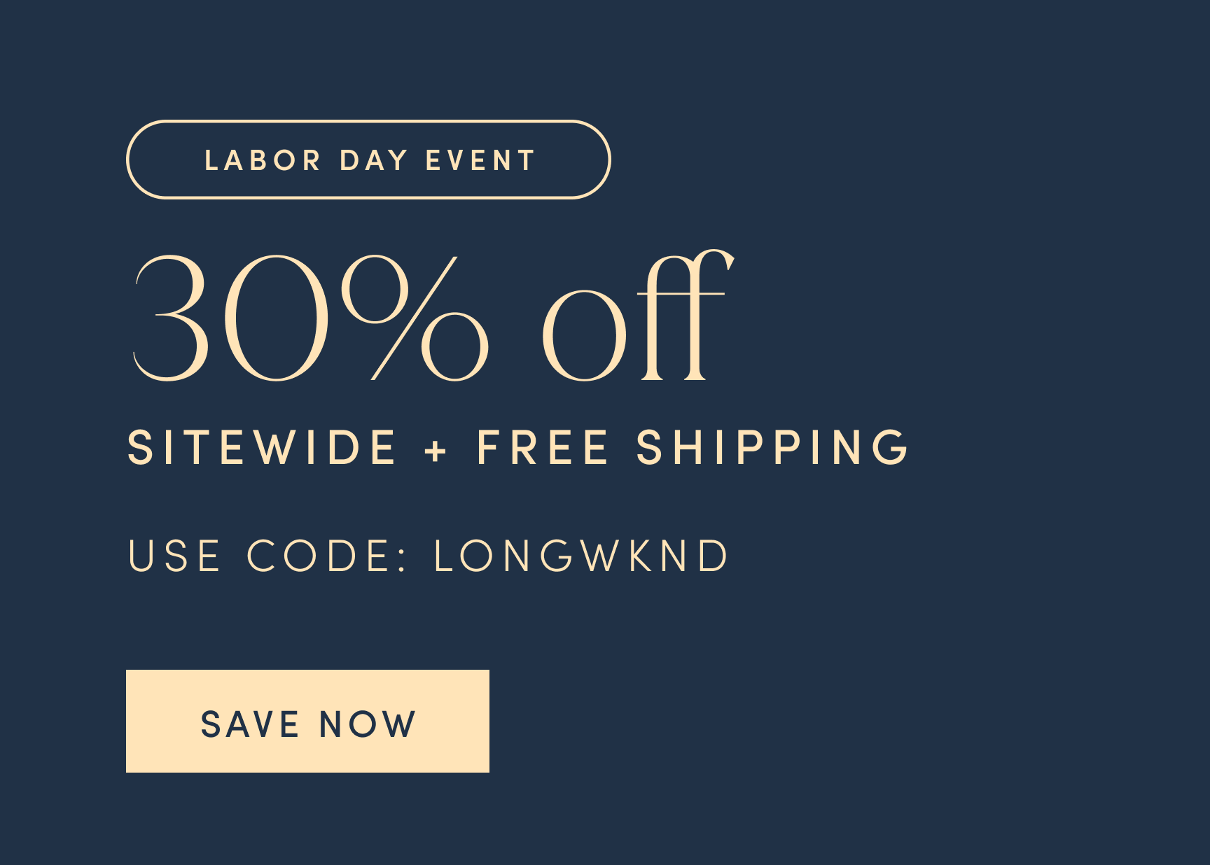 LABOR DAY EVENT. 30% off SITEWIDE PLUS FREE SHIPPING. USE CODE: LONGWKND. SAVE NOW.
