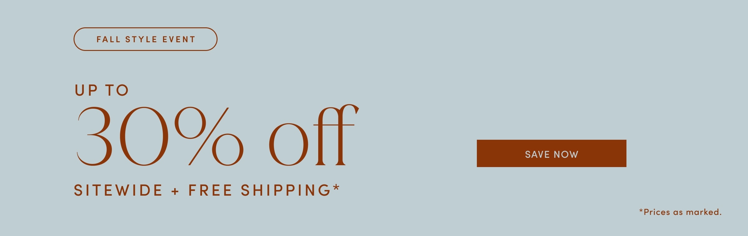 FALL STYLE EVENT. UP TO 30% off SITEWIDE + FREE SHIPPING. SAVE NOW. Prices as marked. 