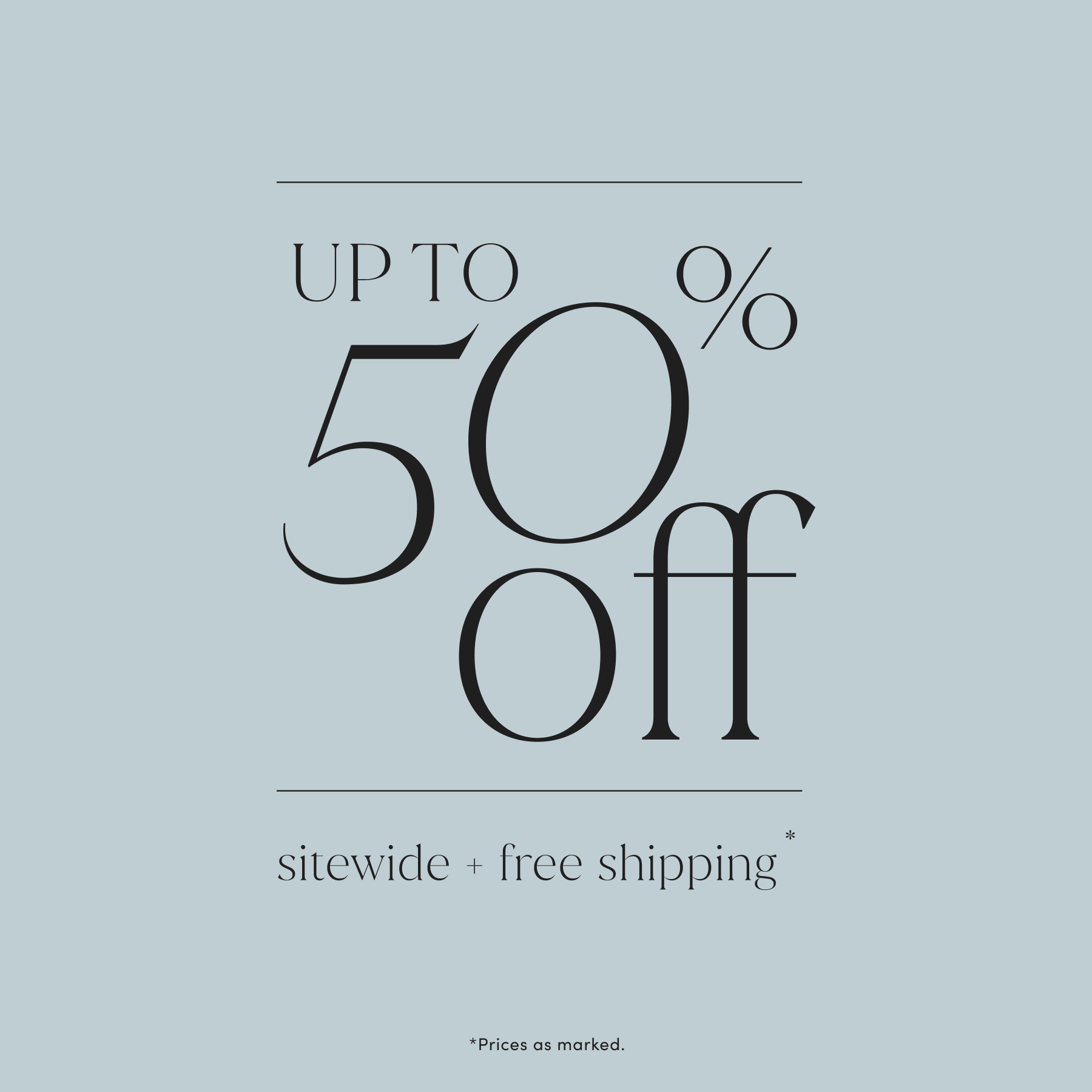 UP TO 50% off sitewide plus free shipping. Prices as marked.