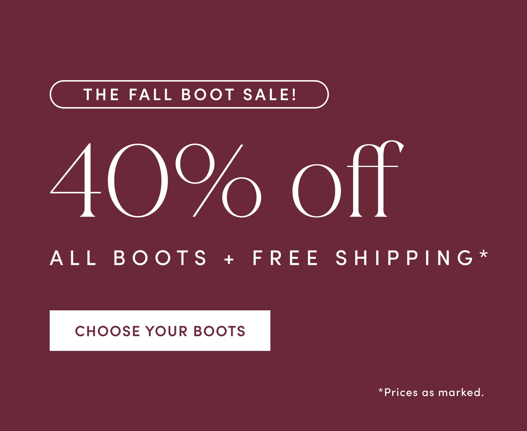 THE FALL BOOT SALE! 40% off ALL BOOTS PLUS FREE SHIPPING. Prices as marked. CHOOSE YOUR BOOTS.