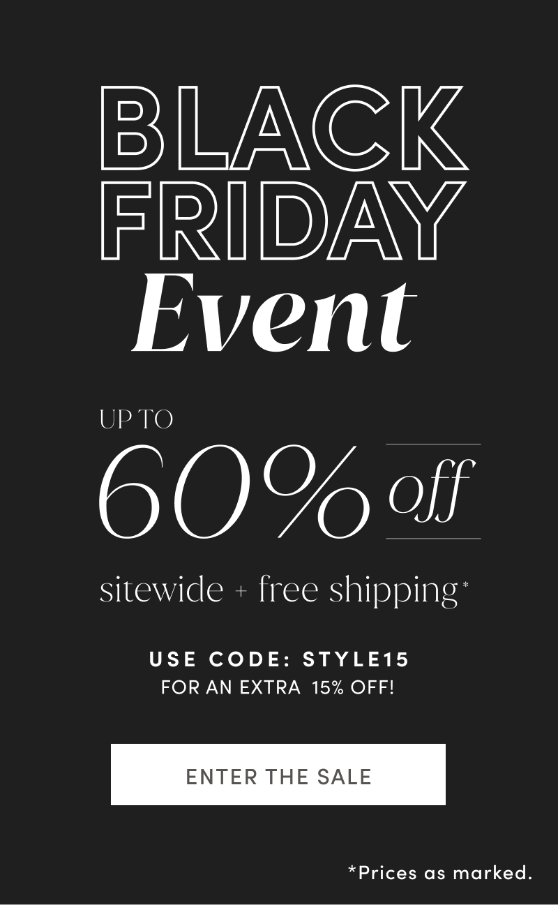 BLACK FRIDAY Event. UP TO 60% off sitewide + free shipping. Use code STYLE15 for an extra 15% off! ENTER THE SALE. Prices as marked.