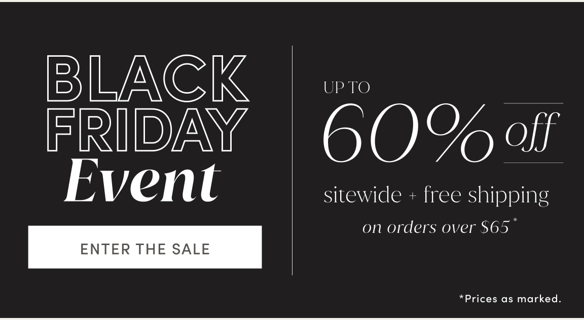BLACK FRIDAY Event. UP TO 60% off sitewide + free shipping on orders over $65. ENTER THE SALE. Prices as marked.